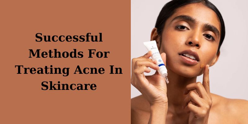 Successful Methods For Treating Acne In Skincare